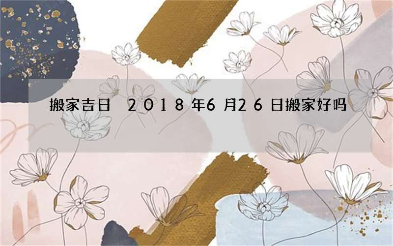 搬家吉日 2018年6月26日搬家好吗